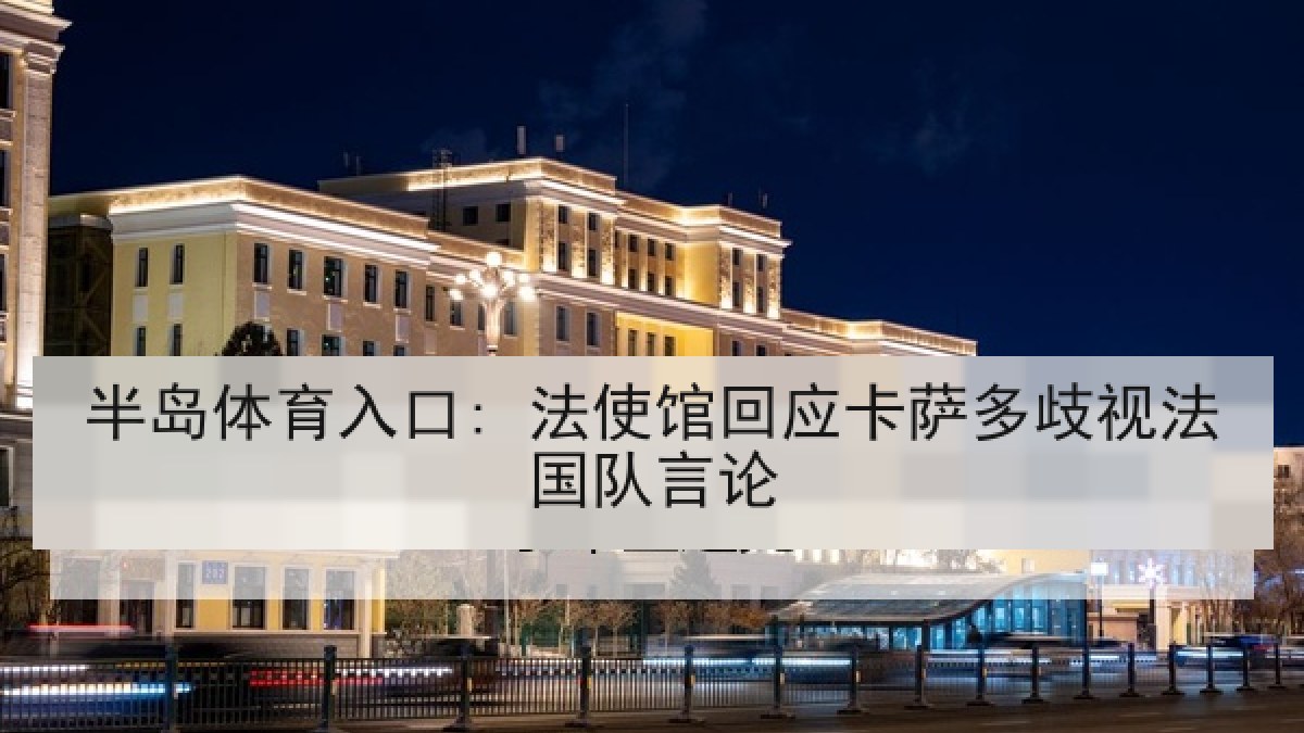 半岛体育入口: 法使馆回应卡萨多歧视法国队言论 半岛体育入口: 法使馆回应卡萨多歧视法国队言论