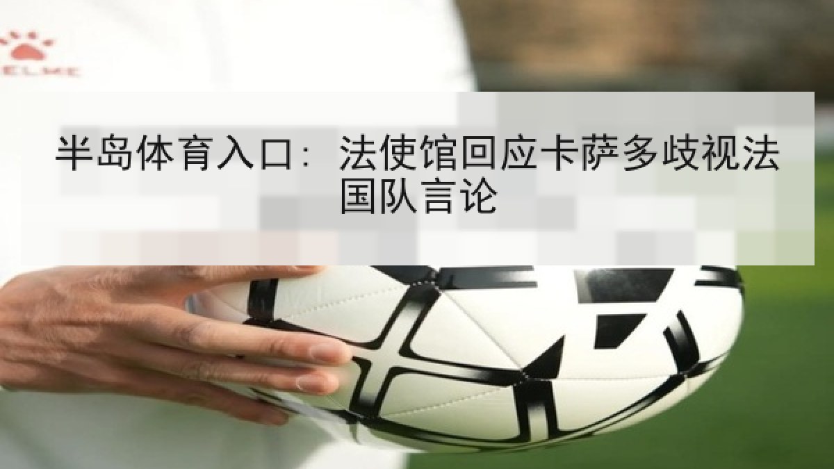 半岛体育入口: 法使馆回应卡萨多歧视法国队言论