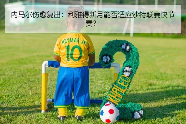 内马尔伤愈复出：利雅得新月能否适应沙特联赛快节奏？
