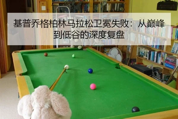 基普乔格柏林马拉松卫冕失败：从巅峰到低谷的深度复盘