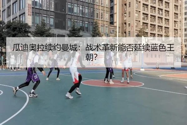 瓜迪奥拉续约曼城：战术革新能否延续蓝色王朝？