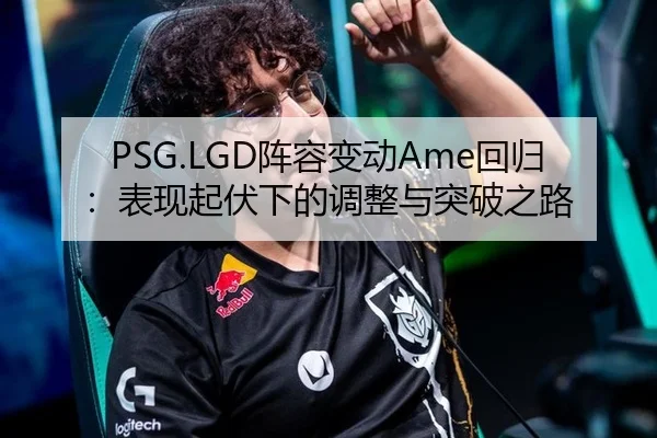 PSG.LGD阵容变动Ame回归：表现起伏下的调整与突破之路