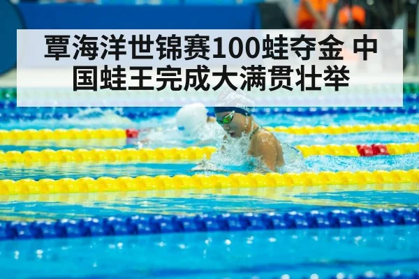 覃海洋世锦赛100蛙夺金 中国蛙王完成大满贯壮举