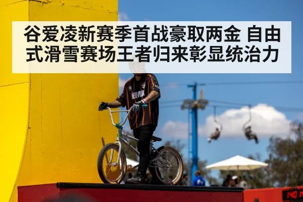 谷爱凌新赛季首战豪取两金 自由式滑雪赛场王者归来彰显统治力
