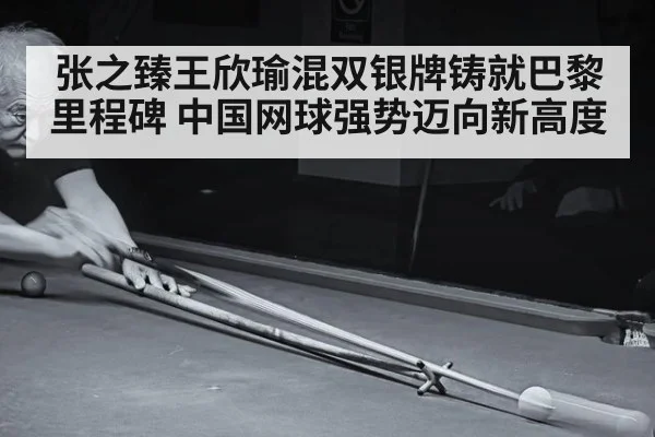 张之臻王欣瑜混双银牌铸就巴黎里程碑 中国网球强势迈向新高度