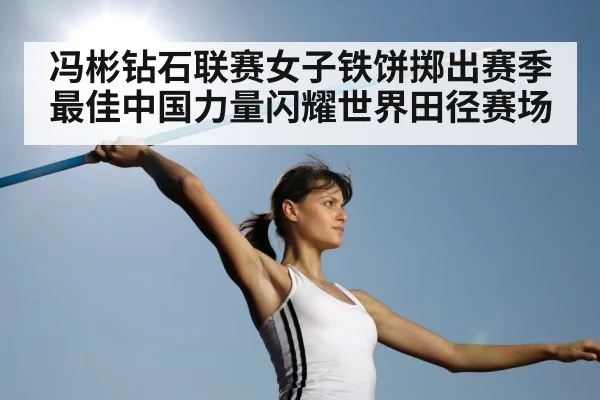 冯彬钻石联赛女子铁饼掷出赛季最佳中国力量闪耀世界田径赛场
