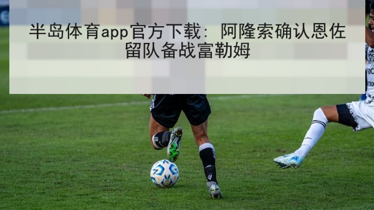 半岛体育app官方下载: 阿隆索确认恩佐留队备战富勒姆 半岛体育app官方下载: 阿隆索确认恩佐留队备战富勒姆