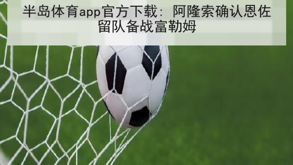 半岛体育app官方下载: 阿隆索确认恩佐留队备战富勒姆