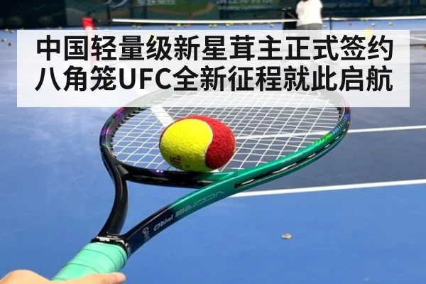 中国轻量级新星茸主正式签约八角笼UFC全新征程就此启航