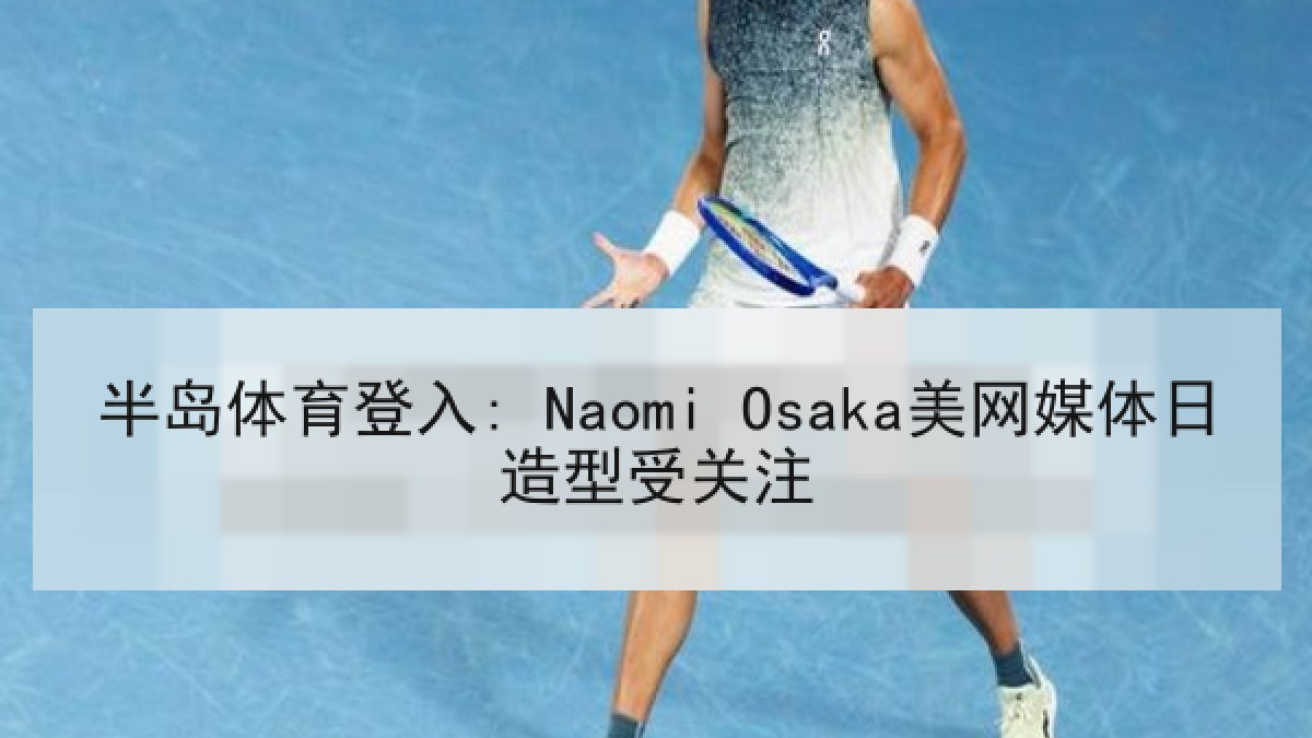 半岛体育登入: Naomi Osaka美网媒体日造型受关注