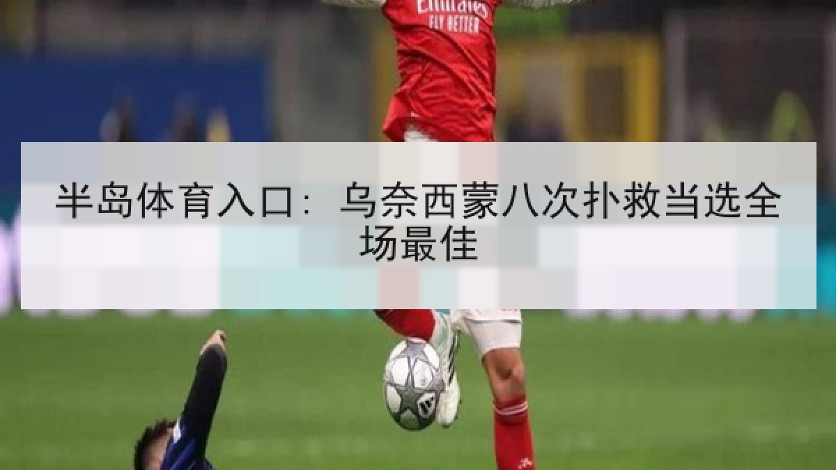 半岛体育入口: 乌奈西蒙八次扑救当选全场最佳 半岛体育入口: 乌奈西蒙八次扑救当选全场最佳