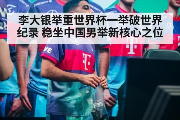 李大银举重世界杯一举破世界纪录 稳坐中国男举新核心之位