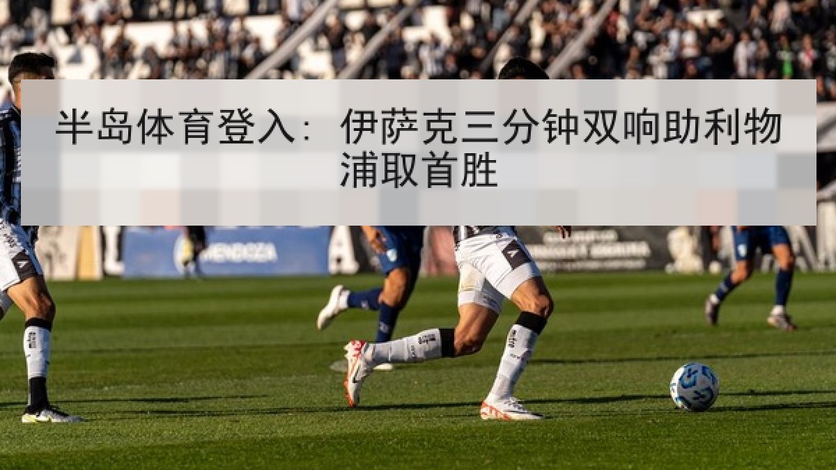 半岛体育登入: 伊萨克三分钟双响助利物浦取首胜