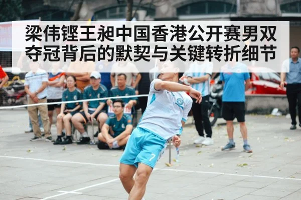 梁伟铿王昶中国香港公开赛男双夺冠背后的默契与关键转折细节