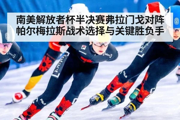 南美解放者杯半决赛弗拉门戈对阵帕尔梅拉斯战术选择与关键胜负手